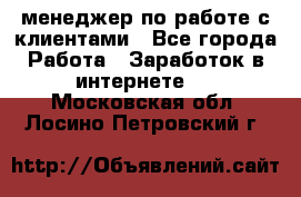 менеджер по работе с клиентами - Все города Работа » Заработок в интернете   . Московская обл.,Лосино-Петровский г.